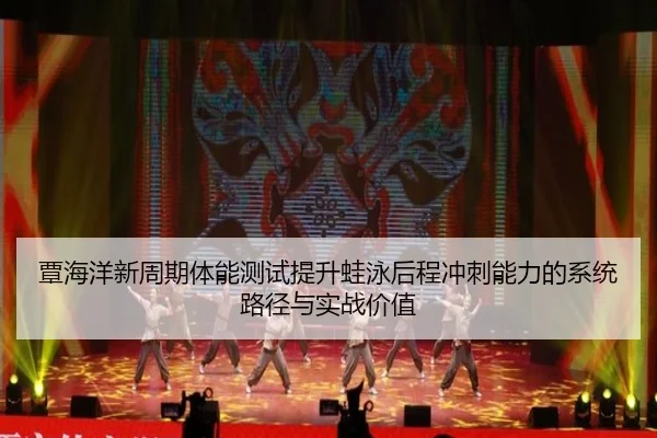 覃海洋新周期体能测试提升蛙泳后程冲刺能力的系统路径与实战价值